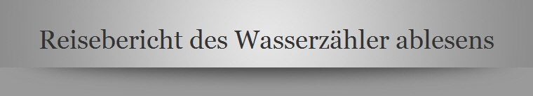 Reisebericht des Wasserz�hler ablesens